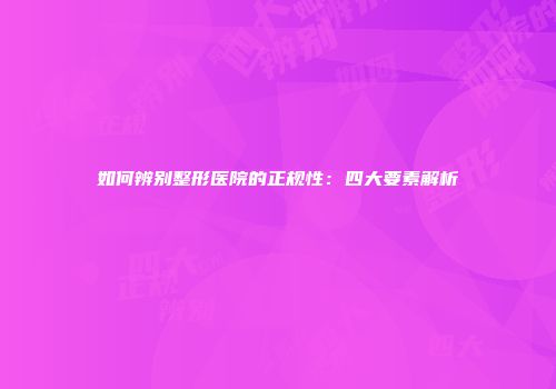 如何辨别整形医院的正规性：四大要素解析