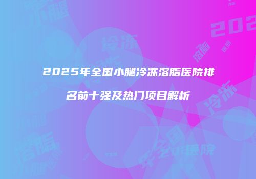 2025年全国小腿冷冻溶脂医院排名前十强及热门项目解析