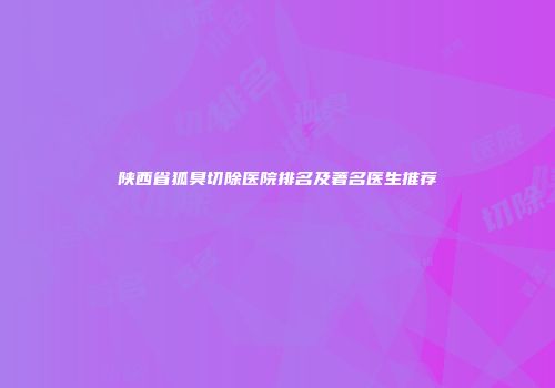 陕西省狐臭切除医院排名及著名医生推荐
