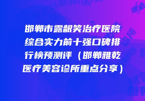 邯郸市露龈笑治疗医院综合实力前十强口碑排行榜预测评（邯郸雅乾医疗美容诊所重点分享）