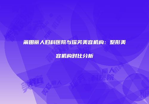 莆田丽人妇科医院与瑶芳美容机构：整形美容机构对比分析