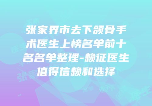 张家界市去下颌骨手术医生上榜名单前十名名单整理-赖征医生值得信赖和选择