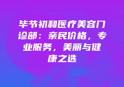 毕节初和医疗美容门诊部：亲民价格，专业服务，美丽与健康之选