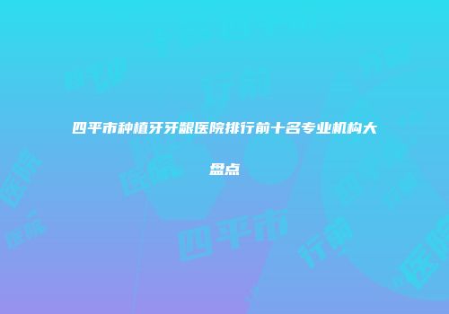 四平市种植牙牙龈医院排行前十名专业机构大盘点