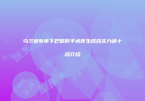 乌兰察布市下巴整形手术医生综合实力前十名介绍