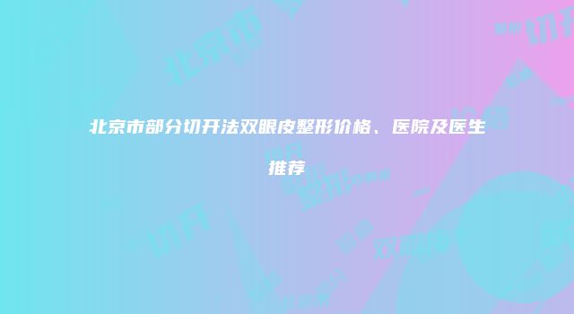 北京市部分切开法双眼皮整形价格、医院及医生推荐