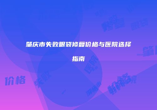 肇庆市失败眼袋修复价格与医院选择指南