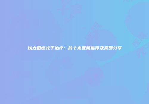 以太田痣光子治疗：前十家医院推荐及案例分享