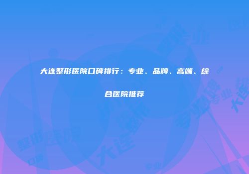 大连整形医院口碑排行：专业、品牌、高端、综合医院推荐