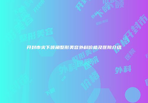 开封市尖下颌角整形美容外科价格及医院介绍