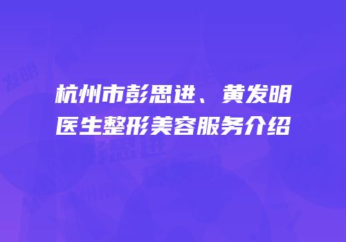 杭州市彭思进、黄发明医生整形美容服务介绍