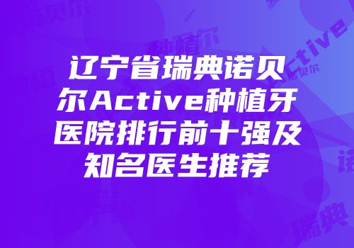 辽宁省瑞典诺贝尔Active种植牙医院排行前十强及知名医生推荐