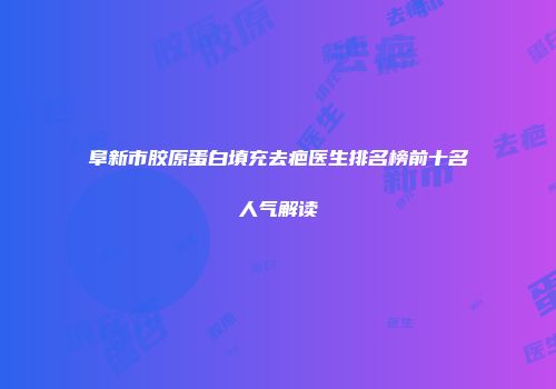 阜新市胶原蛋白填充去疤医生排名榜前十名人气解读