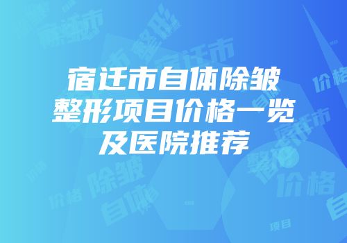 宿迁市自体除皱整形项目价格一览及医院推荐