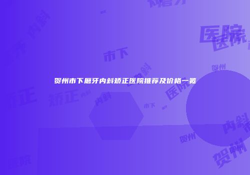 贺州市下磨牙内斜矫正医院推荐及价格一览