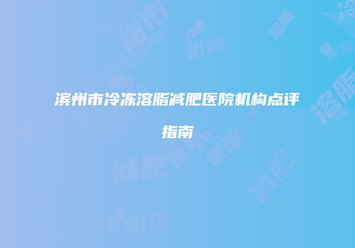 滨州市冷冻溶脂减肥医院机构点评指南
