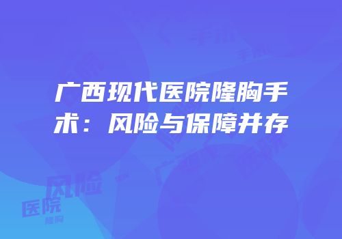 广西现代医院隆胸手术：风险与保障并存