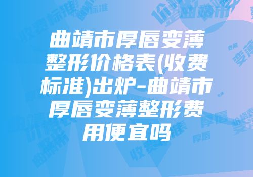 曲靖市厚唇变薄整形价格表(收费标准)出炉-曲靖市厚唇变薄整形费用便宜吗
