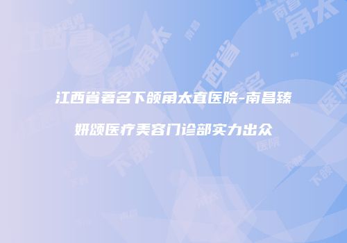 江西省著名下颌角太直医院-南昌臻妍颂医疗美容门诊部实力出众