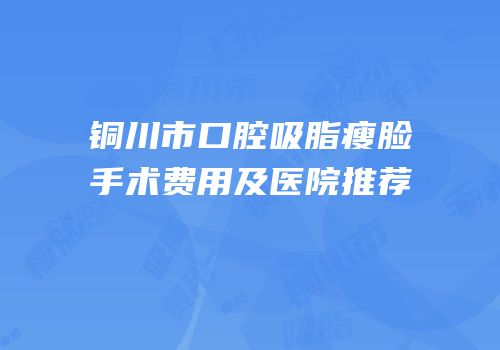 铜川市口腔吸脂瘦脸手术费用及医院推荐