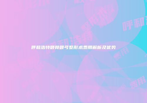 呼和浩特颧骨颧弓整形术费用解析及优势