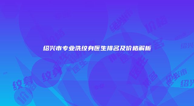 绍兴市专业洗纹身医生排名及价格解析