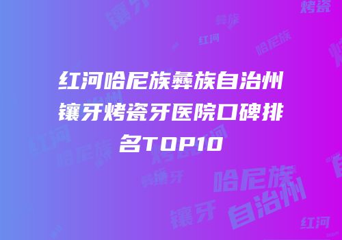 红河哈尼族彝族自治州镶牙烤瓷牙医院口碑排名TOP10