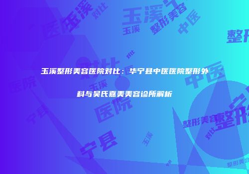 玉溪整形美容医院对比：华宁县中医医院整形外科与吴氏嘉美美容诊所解析
