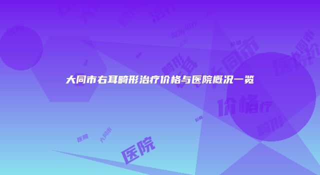 大同市右耳畸形治疗价格与医院概况一览