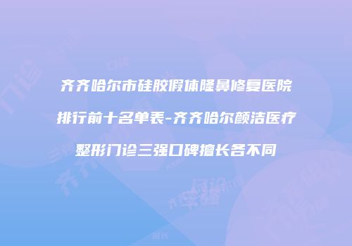 齐齐哈尔市硅胶假体隆鼻修复医院排行前十名单表-齐齐哈尔颜洁医疗整形门诊三强口碑擅长各不同