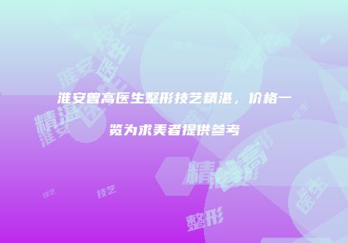 淮安曾高医生整形技艺精湛，价格一览为求美者提供参考