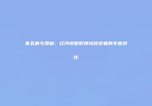 朱五庚与罗秘：红河州整形领域佼佼者的专业对比