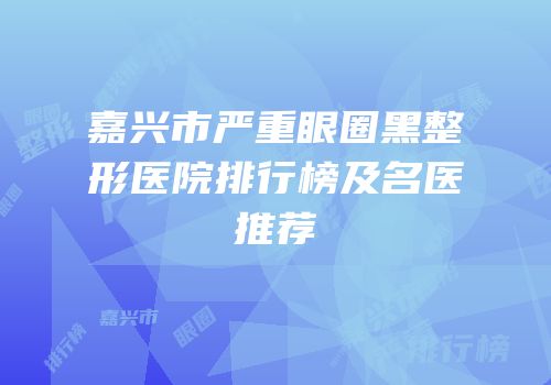 嘉兴市严重眼圈黑整形医院排行榜及名医推荐