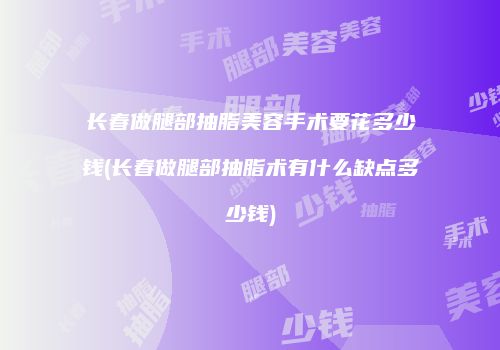 长春做腿部抽脂美容手术要花多少钱(长春做腿部抽脂术有什么缺点多少钱)