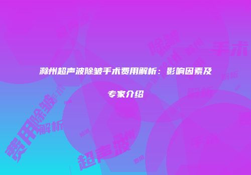 滁州超声波除皱手术费用解析：影响因素及专家介绍