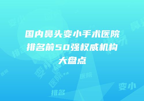 国内鼻头变小手术医院排名前50强权威机构大盘点
