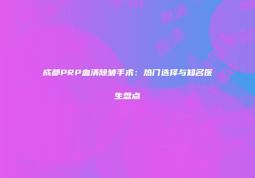 成都PRP血清除皱手术：热门选择与知名医生盘点