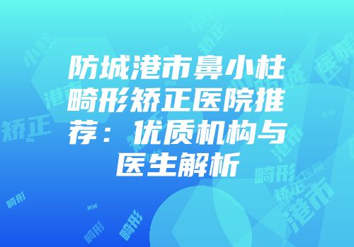 防城港市鼻小柱畸形矫正医院推荐：优质机构与医生解析