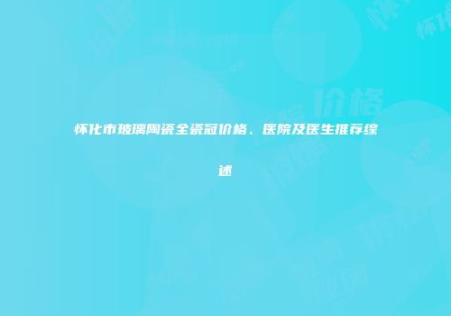 怀化市玻璃陶瓷全瓷冠价格、医院及医生推荐综述