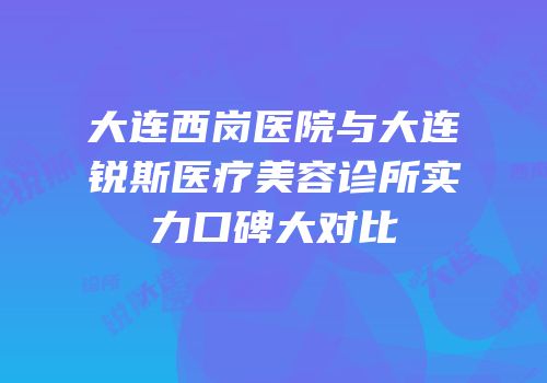 大连西岗医院与大连锐斯医疗美容诊所实力口碑大对比