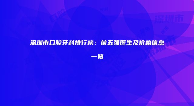 深圳市口腔牙科排行榜：前五强医生及价格信息一览