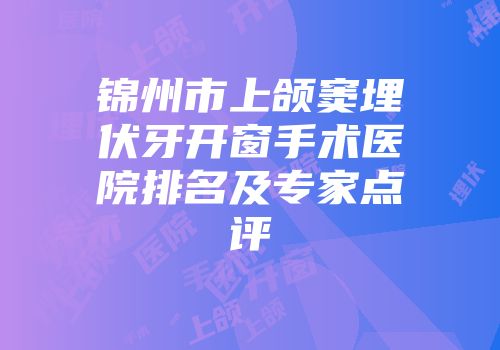 锦州市上颌窦埋伏牙开窗手术医院排名及专家点评