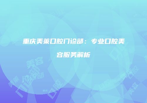 重庆美莱口腔门诊部：专业口腔美容服务解析