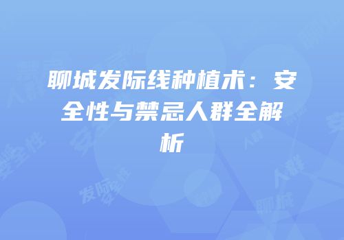 聊城发际线种植术：安全性与禁忌人群全解析