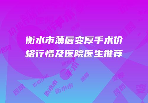 衡水市薄唇变厚手术价格行情及医院医生推荐