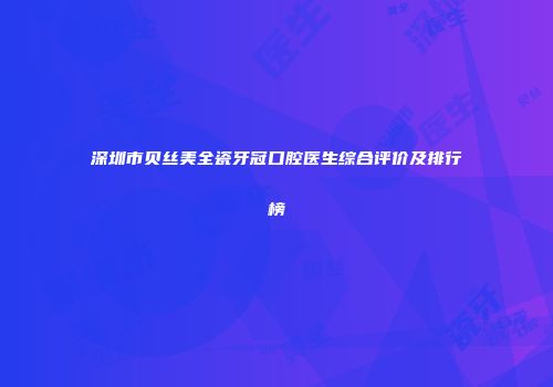 深圳市贝丝美全瓷牙冠口腔医生综合评价及排行榜