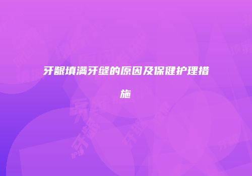 牙龈填满牙缝的原因及保健护理措施