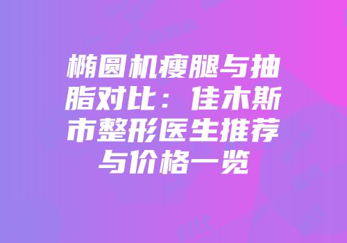 椭圆机瘦腿与抽脂对比：佳木斯市整形医生推荐与价格一览