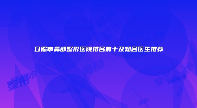日照市鼻部整形医院排名前十及知名医生推荐