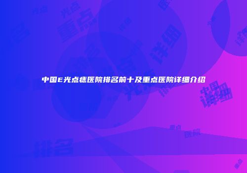 中国E光点痣医院排名前十及重点医院详细介绍